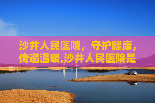 沙井人民医院，守护健康，传递温暖,沙井人民医院是三甲吗