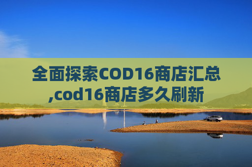 全面探索COD16商店汇总,cod16商店多久刷新