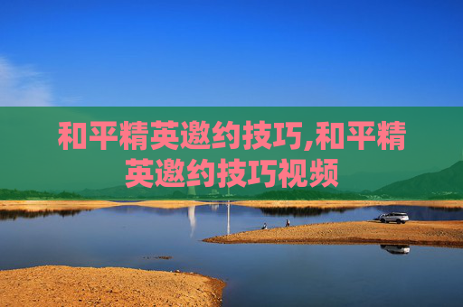 和平精英邀约技巧,和平精英邀约技巧视频