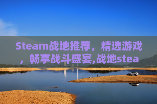 Steam战地推荐，精选游戏，畅享战斗盛宴,战地steam上叫什么名字