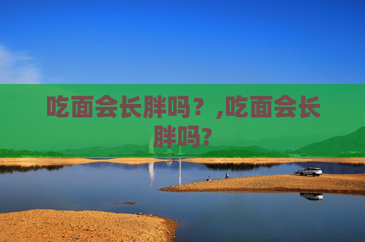 吃面会长胖吗？,吃面会长胖吗?