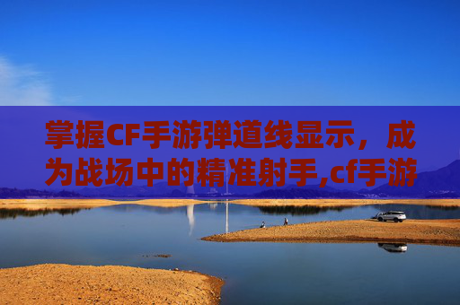 掌握CF手游弹道线显示，成为战场中的精准射手,cf手游弹道线显示不出来