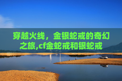 穿越火线，金银蛇戒的奇幻之旅,cf金蛇戒和银蛇戒