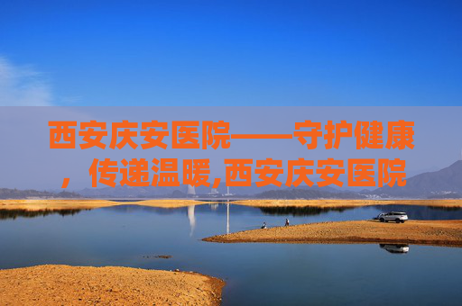 西安庆安医院——守护健康，传递温暖,西安庆安医院官网