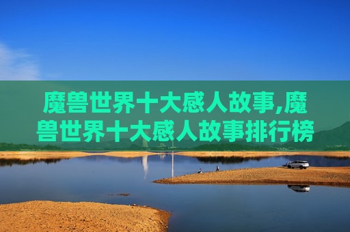 魔兽世界十大感人故事,魔兽世界十大感人故事排行榜