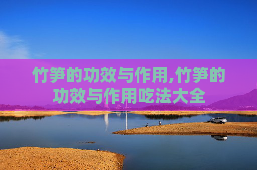 竹笋的功效与作用,竹笋的功效与作用吃法大全