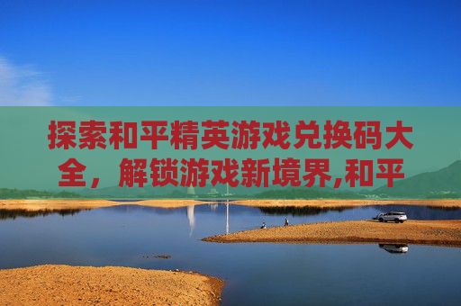 探索和平精英游戏兑换码大全，解锁游戏新境界,和平精英兑换码WELCOME