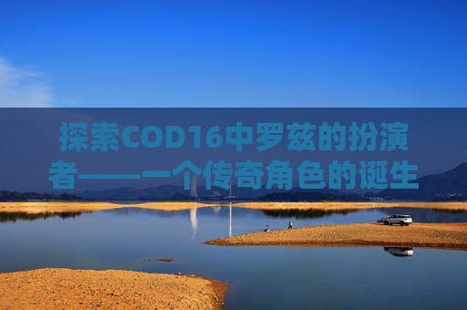 探索COD16中罗兹的扮演者——一个传奇角色的诞生,cod罗兹图片