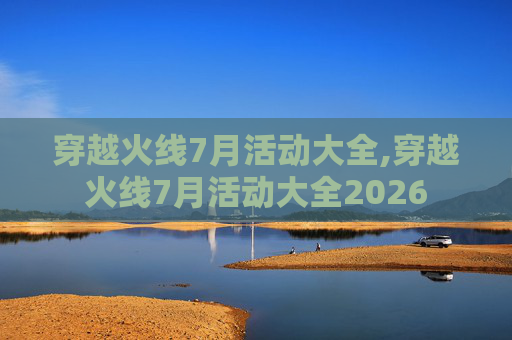穿越火线7月活动大全,穿越火线7月活动大全2026