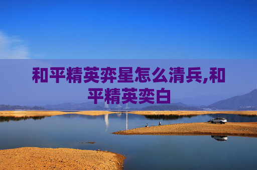 和平精英弈星怎么清兵,和平精英奕白