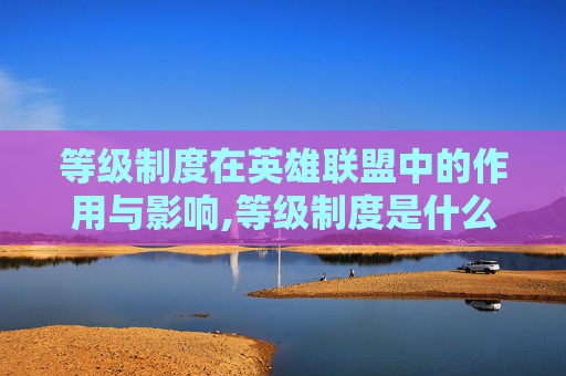 等级制度在英雄联盟中的作用与影响,等级制度是什么意思