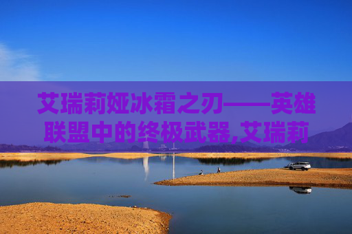 艾瑞莉娅冰霜之刃——英雄联盟中的终极武器,艾瑞莉娅冰霜之刃皮肤价格
