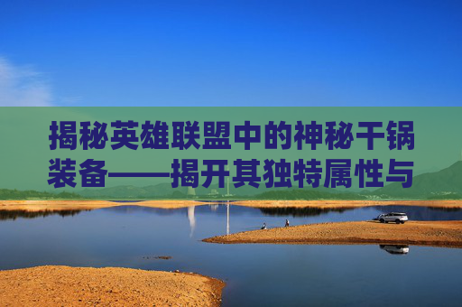 揭秘英雄联盟中的神秘干锅装备——揭开其独特属性与实战价值,干锅是什么菜系