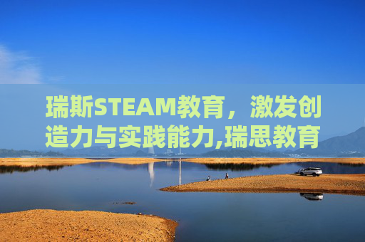 瑞斯STEAM教育，激发创造力与实践能力,瑞思教育