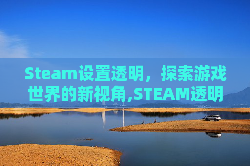 Steam设置透明，探索游戏世界的新视角,STEAM透明界面设置在哪里