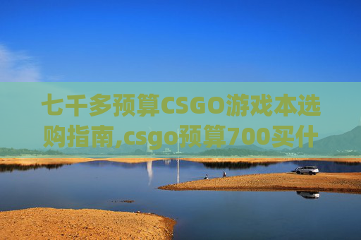七千多预算CSGO游戏本选购指南,csgo预算700买什么刀好