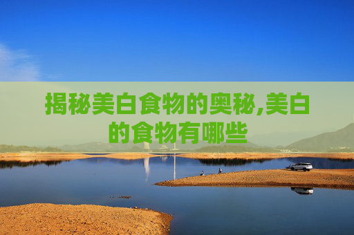 揭秘美白食物的奥秘,美白的食物有哪些