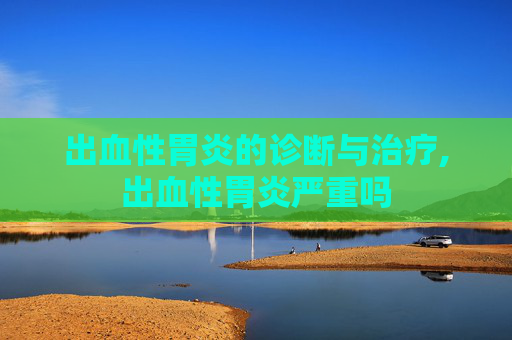出血性胃炎的诊断与治疗,出血性胃炎严重吗