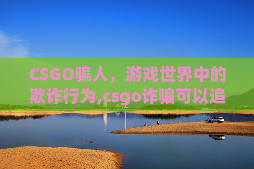 CSGO骗人，游戏世界中的欺诈行为,csgo诈骗可以追回吗