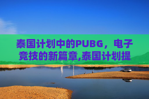 泰国计划中的PUBG，电子竞技的新篇章,泰国计划提升投资占GDP比重