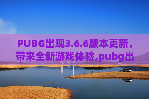 PUBG出现3.6.6版本更新，带来全新游戏体验,pubg出现403 forbidden