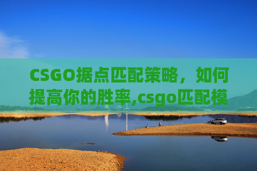 CSGO据点匹配策略，如何提高你的胜率,csgo匹配模式是哪个