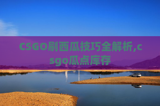 CSGO刷西瓜技巧全解析,csgo瓜点库存
