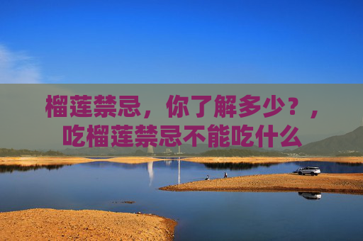 榴莲禁忌，你了解多少？,吃榴莲禁忌不能吃什么
