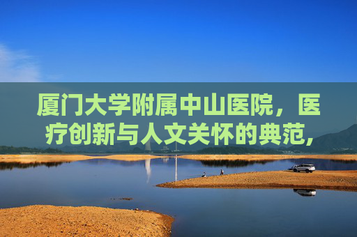 厦门大学附属中山医院，医疗创新与人文关怀的典范,厦门大学附属中山医院电话