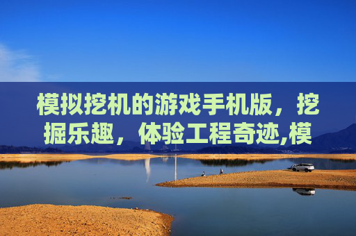 模拟挖机的游戏手机版，挖掘乐趣，体验工程奇迹,模拟挖机的游戏手机版叫什么
