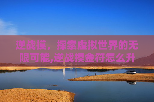 逆战摸，探索虚拟世界的无限可能,逆战摸金符怎么升级