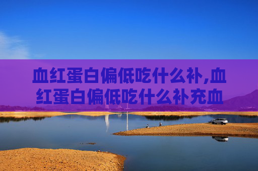 血红蛋白偏低吃什么补,血红蛋白偏低吃什么补充血