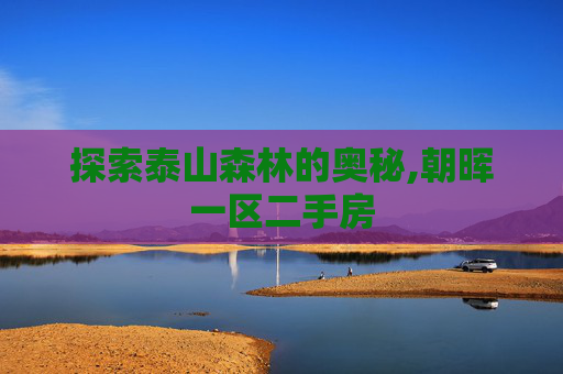 探索泰山森林的奥秘,朝晖一区二手房