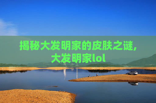 揭秘大发明家的皮肤之谜,大发明家lol