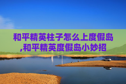 和平精英柱子怎么上度假岛,和平精英度假岛小妙招