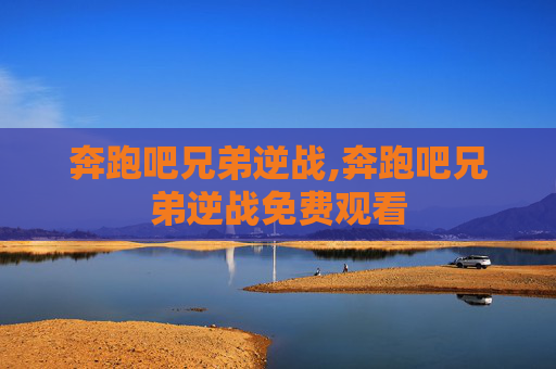 奔跑吧兄弟逆战,奔跑吧兄弟逆战免费观看