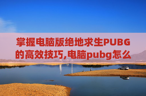 掌握电脑版绝地求生PUBG的高效技巧,电脑pubg怎么开麦
