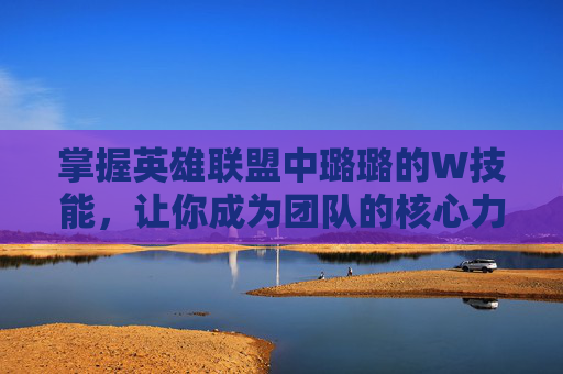 掌握英雄联盟中璐璐的W技能，让你成为团队的核心力量,lol璐璐技能介绍
