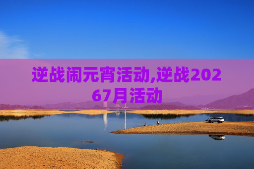 逆战闹元宵活动,逆战20267月活动