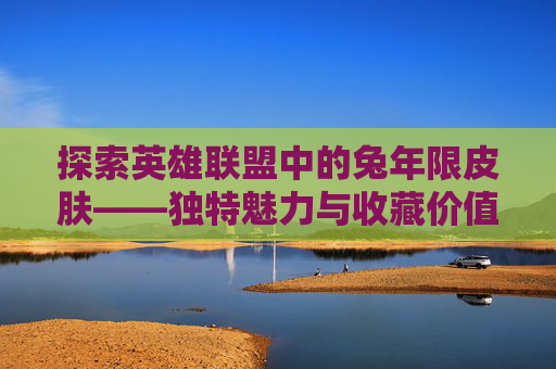 探索英雄联盟中的兔年限皮肤——独特魅力与收藏价值,lol兔年限定皮肤