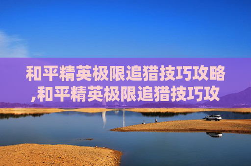 和平精英极限追猎技巧攻略,和平精英极限追猎技巧攻略视频