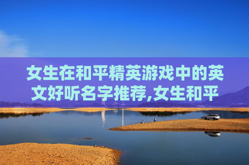 女生在和平精英游戏中的英文好听名字推荐,女生和平精英名称