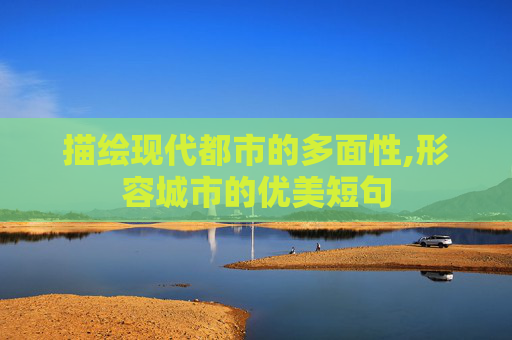 描绘现代都市的多面性,形容城市的优美短句