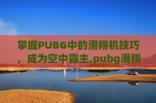 掌握PUBG中的滑翔机技巧，成为空中霸主,pubg滑翔机怎么控制