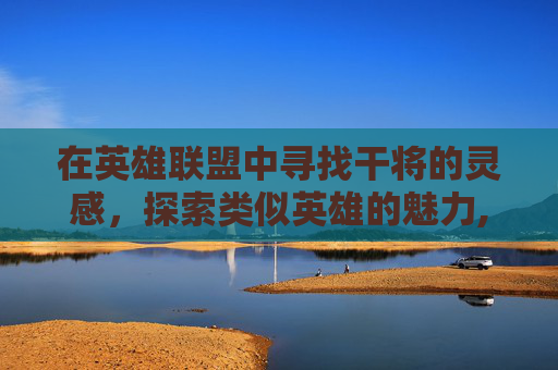 在英雄联盟中寻找干将的灵感，探索类似英雄的魅力,lol里类似干将的英雄名字
