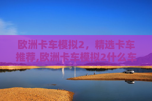 欧洲卡车模拟2，精选卡车推荐,欧洲卡车模拟2什么车最好