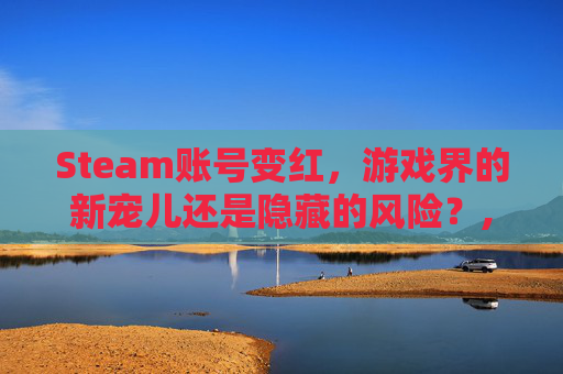 Steam账号变红，游戏界的新宠儿还是隐藏的风险？,steam账户提醒红色打不开