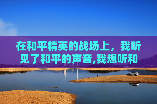 在和平精英的战场上，我听见了和平的声音,我想听和平精英英语怎么说