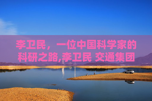李卫民，一位中国科学家的科研之路,李卫民 交通集团