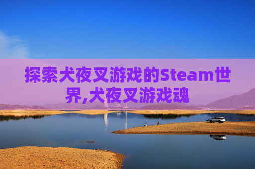探索犬夜叉游戏的Steam世界,犬夜叉游戏魂